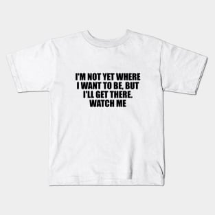 I'm not yet where I want to be, but I'll get there. Watch me Kids T-Shirt